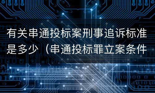 有关串通投标案刑事追诉标准是多少（串通投标罪立案条件）