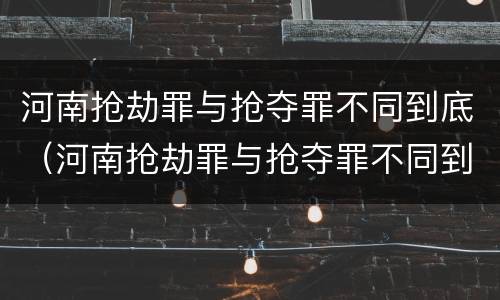 河南抢劫罪与抢夺罪不同到底（河南抢劫罪与抢夺罪不同到底怎么判）
