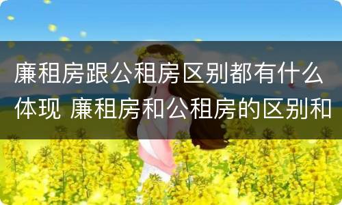 廉租房跟公租房区别都有什么体现 廉租房和公租房的区别和联系