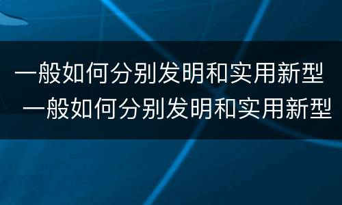 一般如何分别发明和实用新型 一般如何分别发明和实用新型材料