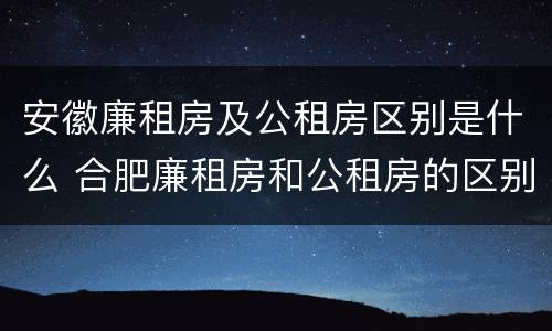 安徽廉租房及公租房区别是什么 合肥廉租房和公租房的区别