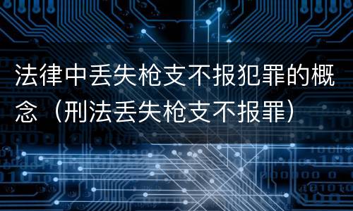 法律中丢失枪支不报犯罪的概念（刑法丢失枪支不报罪）