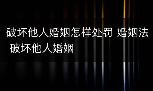 破坏他人婚姻怎样处罚 婚姻法 破坏他人婚姻