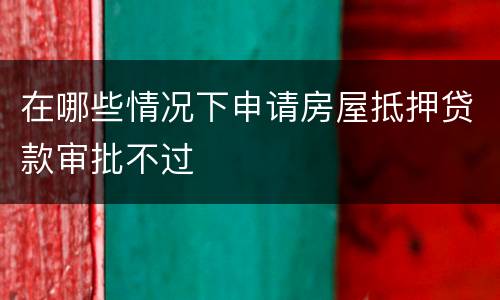 在哪些情况下申请房屋抵押贷款审批不过