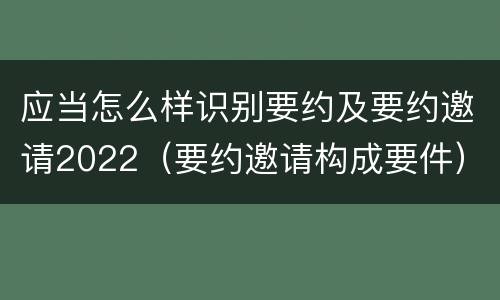 应当怎么样识别要约及要约邀请2022（要约邀请构成要件）