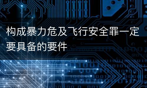 构成暴力危及飞行安全罪一定要具备的要件