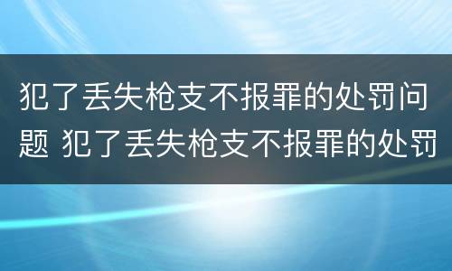 犯了丢失枪支不报罪的处罚问题 犯了丢失枪支不报罪的处罚问题是什么