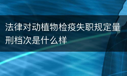 法律对动植物检疫失职规定量刑档次是什么样