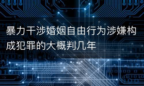 暴力干涉婚姻自由行为涉嫌构成犯罪的大概判几年