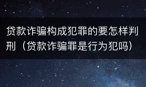贷款诈骗构成犯罪的要怎样判刑（贷款诈骗罪是行为犯吗）