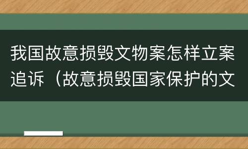 我国故意损毁文物案怎样立案追诉（故意损毁国家保护的文物）