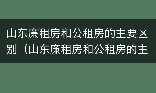 山东廉租房和公租房的主要区别（山东廉租房和公租房的主要区别在哪）
