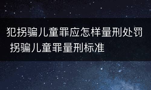 犯拐骗儿童罪应怎样量刑处罚 拐骗儿童罪量刑标准