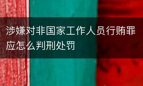 涉嫌对非国家工作人员行贿罪应怎么判刑处罚
