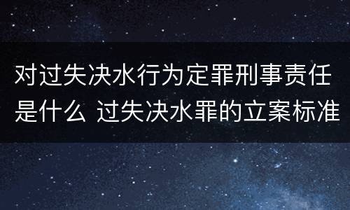 对过失决水行为定罪刑事责任是什么 过失决水罪的立案标准