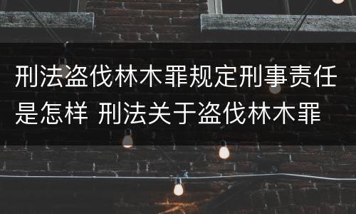 刑法盗伐林木罪规定刑事责任是怎样 刑法关于盗伐林木罪