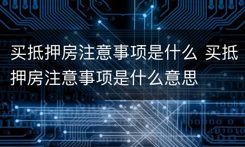 买抵押房注意事项是什么 买抵押房注意事项是什么意思