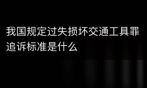 我国规定过失损坏交通工具罪追诉标准是什么