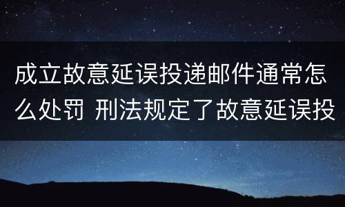 成立故意延误投递邮件通常怎么处罚 刑法规定了故意延误投递邮件罪