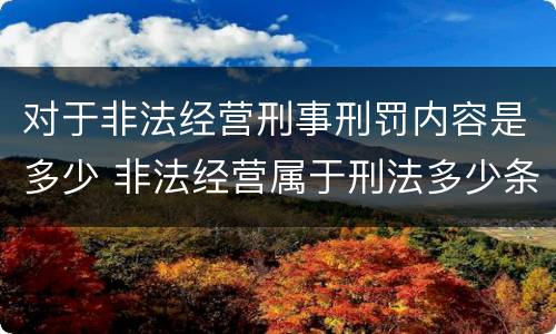 对于非法经营刑事刑罚内容是多少 非法经营属于刑法多少条