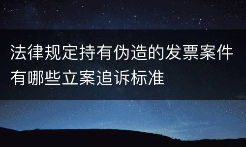 法律规定持有伪造的发票案件有哪些立案追诉标准