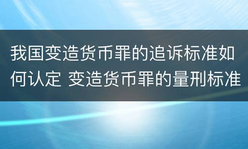 我国变造货币罪的追诉标准如何认定 变造货币罪的量刑标准