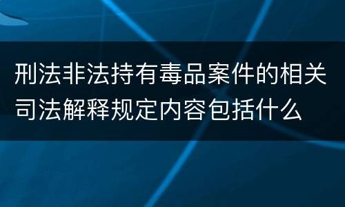 刑法非法持有毒品案件的相关司法解释规定内容包括什么