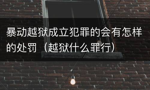 暴动越狱成立犯罪的会有怎样的处罚（越狱什么罪行）