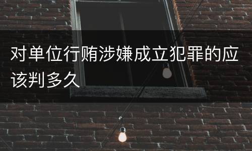 对单位行贿涉嫌成立犯罪的应该判多久