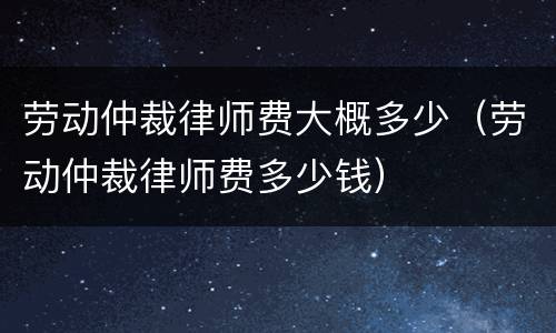 劳动仲裁律师费大概多少（劳动仲裁律师费多少钱）