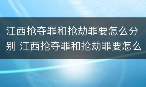 江西抢夺罪和抢劫罪要怎么分别 江西抢夺罪和抢劫罪要怎么分别判决