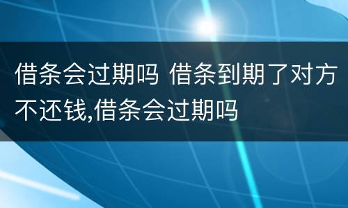 借条会过期吗 借条到期了对方不还钱,借条会过期吗
