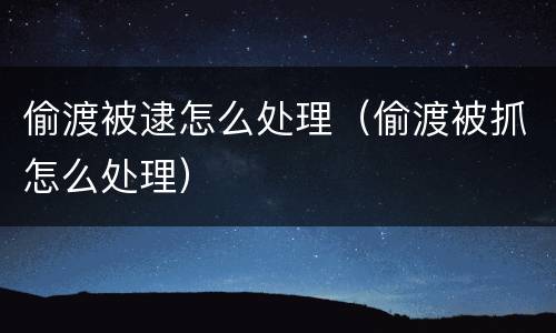 偷渡被逮怎么处理（偷渡被抓怎么处理）