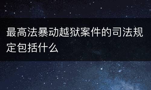 最高法暴动越狱案件的司法规定包括什么