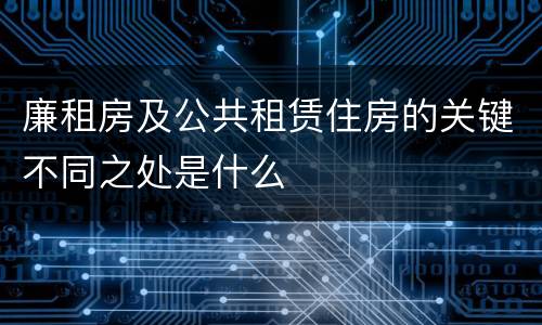 廉租房及公共租赁住房的关键不同之处是什么