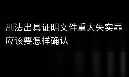 刑法出具证明文件重大失实罪应该要怎样确认