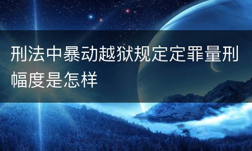 刑法中暴动越狱规定定罪量刑幅度是怎样