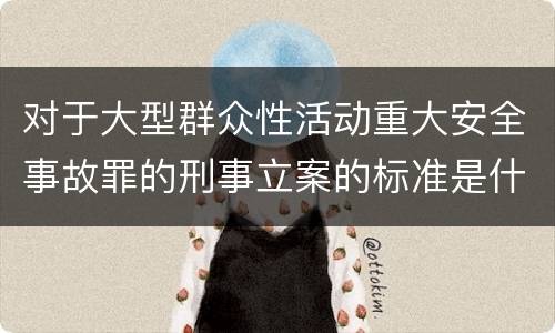 对于大型群众性活动重大安全事故罪的刑事立案的标准是什么