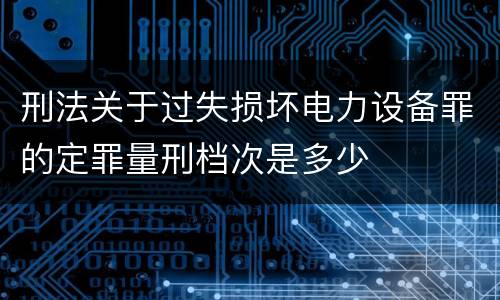 刑法关于过失损坏电力设备罪的定罪量刑档次是多少