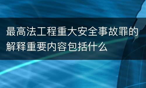 最高法工程重大安全事故罪的解释重要内容包括什么