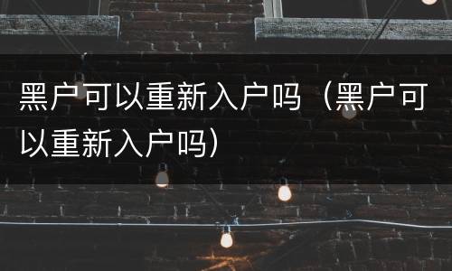 黑户可以重新入户吗（黑户可以重新入户吗）