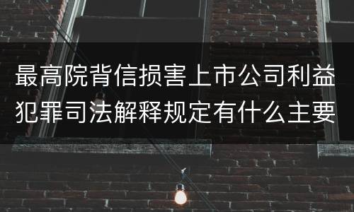 最高院背信损害上市公司利益犯罪司法解释规定有什么主要内容