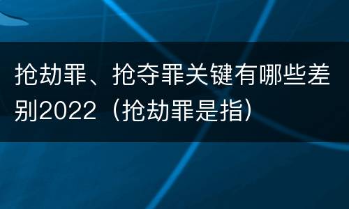 抢劫罪、抢夺罪关键有哪些差别2022（抢劫罪是指）