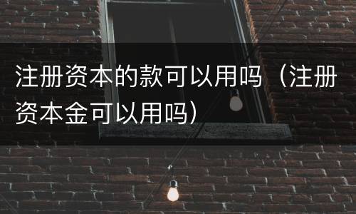 注册资本的款可以用吗（注册资本金可以用吗）