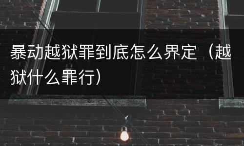 暴动越狱罪到底怎么界定（越狱什么罪行）