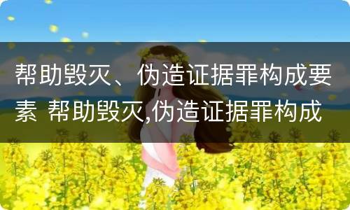 帮助毁灭、伪造证据罪构成要素 帮助毁灭,伪造证据罪构成要素有哪些