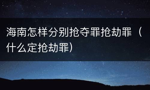 海南怎样分别抢夺罪抢劫罪（什么定抢劫罪）