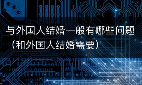与外国人结婚一般有哪些问题（和外国人结婚需要）