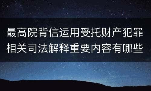 最高院背信运用受托财产犯罪相关司法解释重要内容有哪些