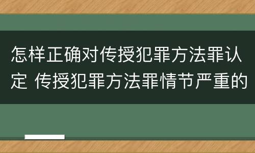 怎样正确对传授犯罪方法罪认定 传授犯罪方法罪情节严重的认定